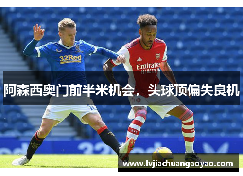 阿森西奥门前半米机会，头球顶偏失良机